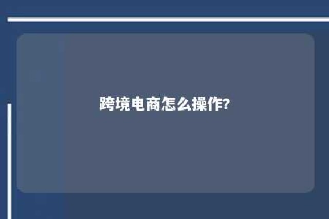 跨境电商怎么操作? 跨境电商怎么操作流程 知乎